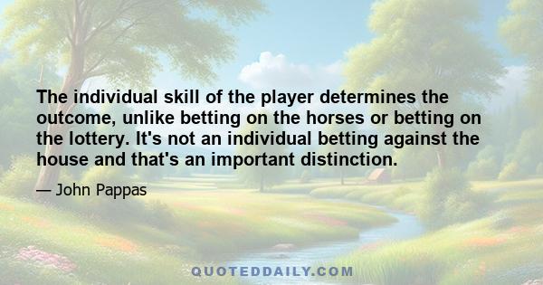 The individual skill of the player determines the outcome, unlike betting on the horses or betting on the lottery. It's not an individual betting against the house and that's an important distinction.