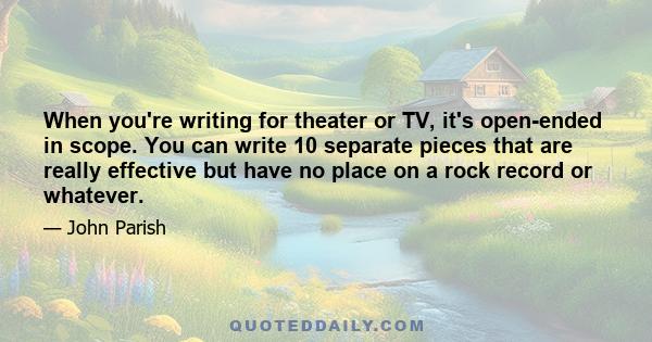 When you're writing for theater or TV, it's open-ended in scope. You can write 10 separate pieces that are really effective but have no place on a rock record or whatever.