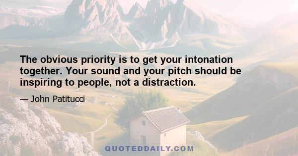 The obvious priority is to get your intonation together. Your sound and your pitch should be inspiring to people, not a distraction.