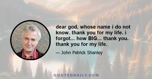 dear god, whose name i do not know. thank you for my life. i forgot... how BIG... thank you. thank you for my life.