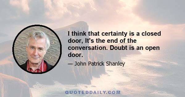 I think that certainty is a closed door, It's the end of the conversation. Doubt is an open door.