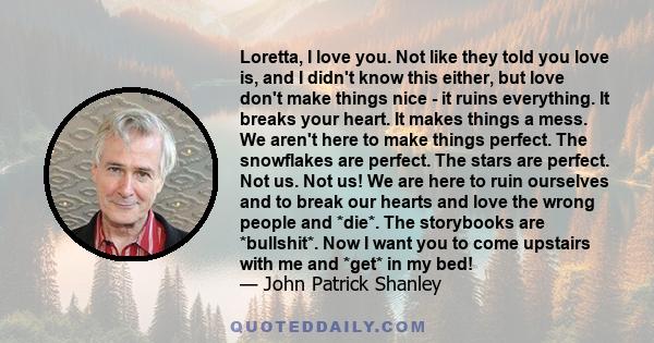 Loretta, I love you. Not like they told you love is, and I didn't know this either, but love don't make things nice - it ruins everything. It breaks your heart. It makes things a mess. We aren't here to make things