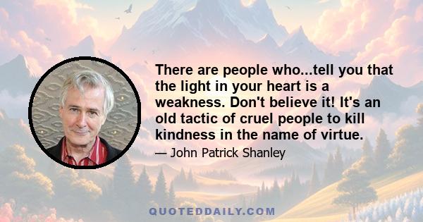 There are people who...tell you that the light in your heart is a weakness. Don't believe it! It's an old tactic of cruel people to kill kindness in the name of virtue.