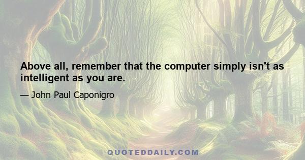 Above all, remember that the computer simply isn't as intelligent as you are.