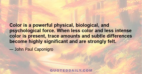 Color is a powerful physical, biological, and psychological force. When less color and less intense color is present, trace amounts and subtle differences become highly significant and are strongly felt.