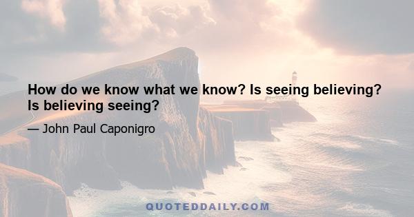 How do we know what we know? Is seeing believing? Is believing seeing?