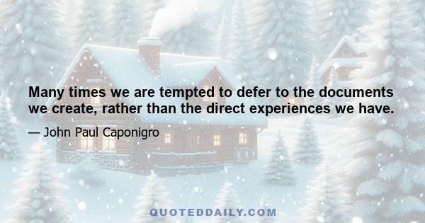 Many times we are tempted to defer to the documents we create, rather than the direct experiences we have.