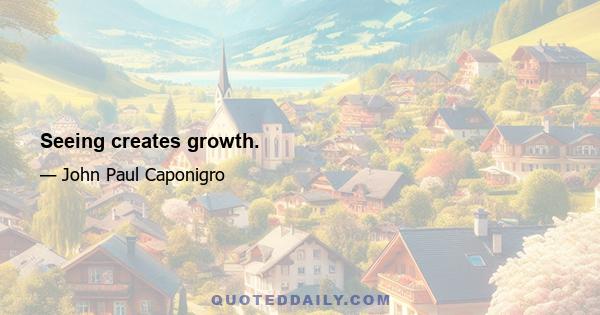 Seeing creates growth.