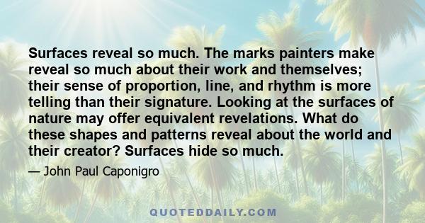 Surfaces reveal so much. The marks painters make reveal so much about their work and themselves; their sense of proportion, line, and rhythm is more telling than their signature. Looking at the surfaces of nature may