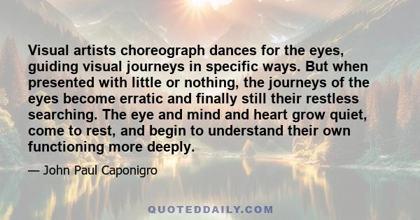 Visual artists choreograph dances for the eyes, guiding visual journeys in specific ways. But when presented with little or nothing, the journeys of the eyes become erratic and finally still their restless searching.