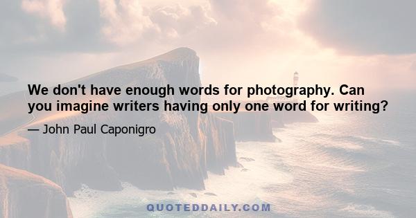 We don't have enough words for photography. Can you imagine writers having only one word for writing?