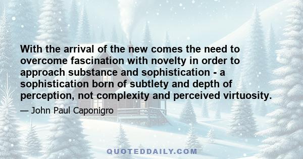 With the arrival of the new comes the need to overcome fascination with novelty in order to approach substance and sophistication - a sophistication born of subtlety and depth of perception, not complexity and perceived 