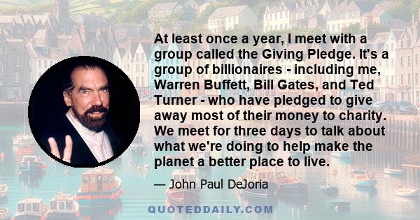 At least once a year, I meet with a group called the Giving Pledge. It's a group of billionaires - including me, Warren Buffett, Bill Gates, and Ted Turner - who have pledged to give away most of their money to charity. 