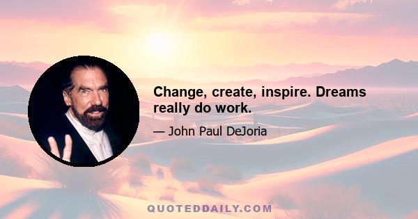 Change, create, inspire. Dreams really do work.