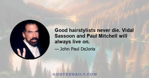 Good hairstylists never die. Vidal Sassoon and Paul Mitchell will always live on.