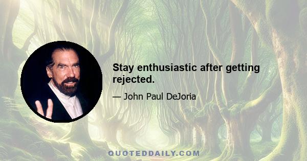 Stay enthusiastic after getting rejected.