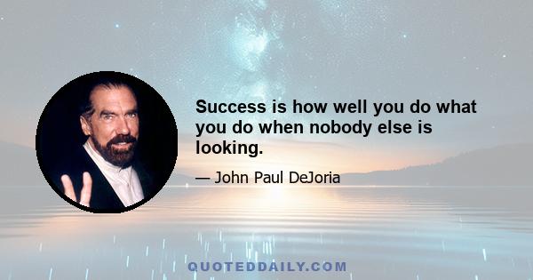 Success is how well you do what you do when nobody else is looking.