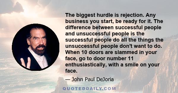 The biggest hurdle is rejection. Any business you start, be ready for it. The difference between successful people and unsuccessful people is the successful people do all the things the unsuccessful people don't want to 