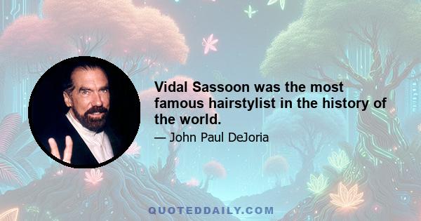 Vidal Sassoon was the most famous hairstylist in the history of the world.