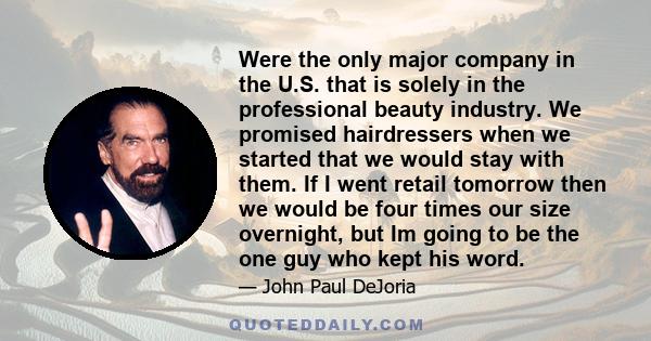 Were the only major company in the U.S. that is solely in the professional beauty industry. We promised hairdressers when we started that we would stay with them. If I went retail tomorrow then we would be four times