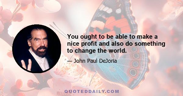 You ought to be able to make a nice profit and also do something to change the world.