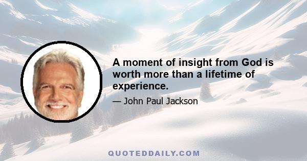 A moment of insight from God is worth more than a lifetime of experience.