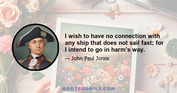 I wish to have no connection with any ship that does not sail fast; for I intend to go in harm's way.