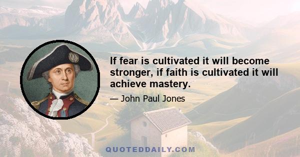 If fear is cultivated it will become stronger, if faith is cultivated it will achieve mastery.