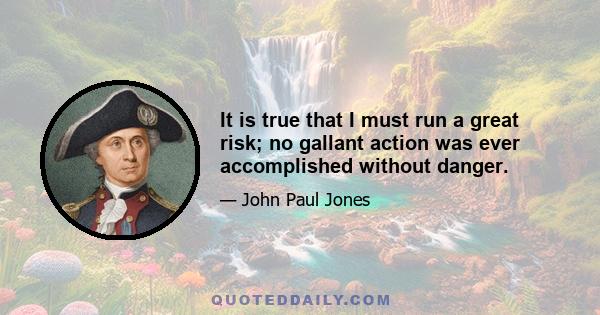 It is true that I must run a great risk; no gallant action was ever accomplished without danger.