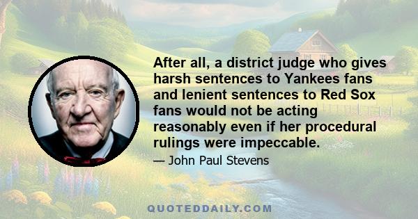 After all, a district judge who gives harsh sentences to Yankees fans and lenient sentences to Red Sox fans would not be acting reasonably even if her procedural rulings were impeccable.