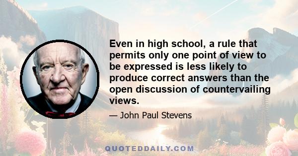 Even in high school, a rule that permits only one point of view to be expressed is less likely to produce correct answers than the open discussion of countervailing views.