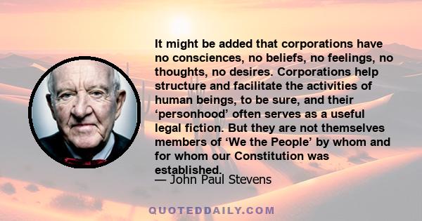 It might be added that corporations have no consciences, no beliefs, no feelings, no thoughts, no desires. Corporations help structure and facilitate the activities of human beings, to be sure, and their ‘personhood’