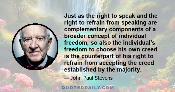 Just as the right to speak and the right to refrain from speaking are complementary components of a broader concept of individual freedom, so also the individual's freedom to choose his own creed is the counterpart of