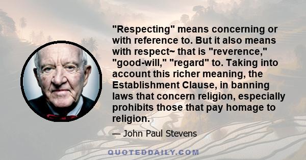 Respecting means concerning or with reference to. But it also means with respect~ that is reverence, good-will, regard to. Taking into account this richer meaning, the Establishment Clause, in banning laws that concern