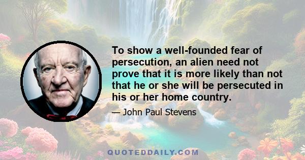 To show a well-founded fear of persecution, an alien need not prove that it is more likely than not that he or she will be persecuted in his or her home country.