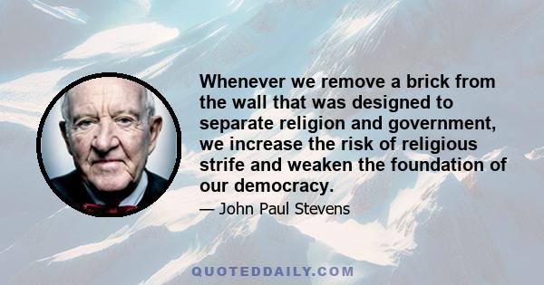 Whenever we remove a brick from the wall that was designed to separate religion and government, we increase the risk of religious strife and weaken the foundation of our democracy.