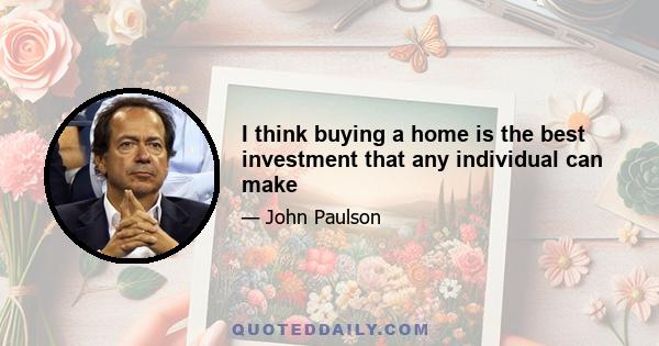 I think buying a home is the best investment that any individual can make