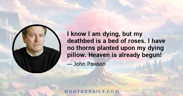 I know I am dying, but my deathbed is a bed of roses. I have no thorns planted upon my dying pillow. Heaven is already begun!