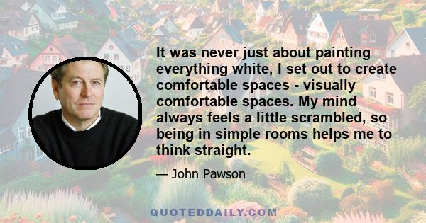 It was never just about painting everything white, I set out to create comfortable spaces - visually comfortable spaces. My mind always feels a little scrambled, so being in simple rooms helps me to think straight.