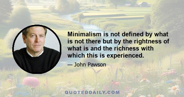 Minimalism is not defined by what is not there but by the rightness of what is and the richness with which this is experienced.