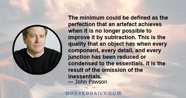 The minimum could be defined as the perfection that an artefact achieves when it is no longer possible to improve it by subtraction. This is the quality that an object has when every component, every detail, and every