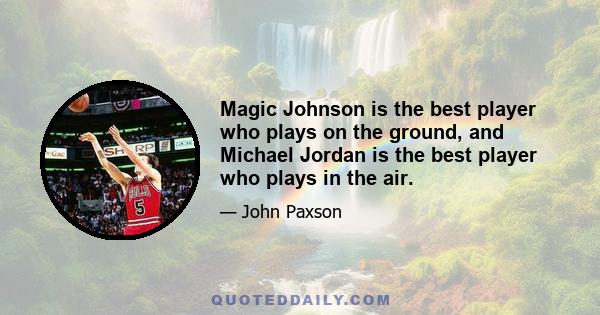 Magic Johnson is the best player who plays on the ground, and Michael Jordan is the best player who plays in the air.