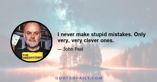 I never make stupid mistakes. Only very, very clever ones.