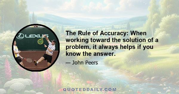 The Rule of Accuracy: When working toward the solution of a problem, it always helps if you know the answer.