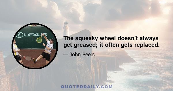 The squeaky wheel doesn't always get greased; it often gets replaced.