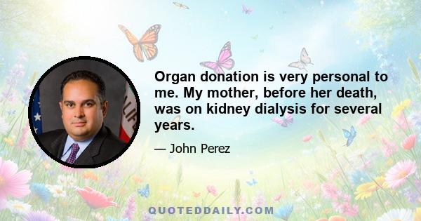 Organ donation is very personal to me. My mother, before her death, was on kidney dialysis for several years.