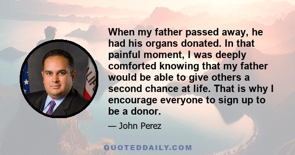 When my father passed away, he had his organs donated. In that painful moment, I was deeply comforted knowing that my father would be able to give others a second chance at life. That is why I encourage everyone to sign 