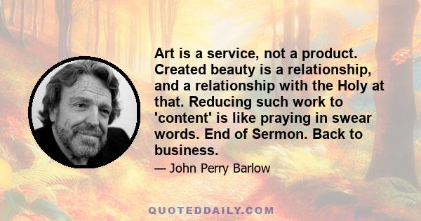 Art is a service, not a product. Created beauty is a relationship, and a relationship with the Holy at that. Reducing such work to 'content' is like praying in swear words. End of Sermon. Back to business.