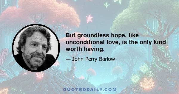 But groundless hope, like unconditional love, is the only kind worth having.