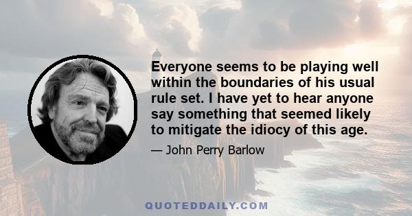 Everyone seems to be playing well within the boundaries of his usual rule set. I have yet to hear anyone say something that seemed likely to mitigate the idiocy of this age.